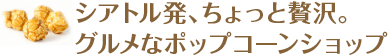 シアトル発、ちょっと贅沢。グルメなポップコーンショップ